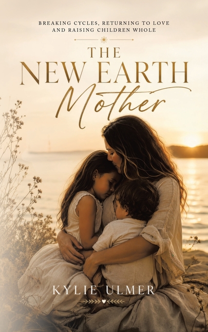 The New Earth Mother: Breaking Cycles, Returning To Love and Raising Children Whole