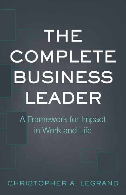 The Complete Business Leader: A Framework for Impact in Work and Life