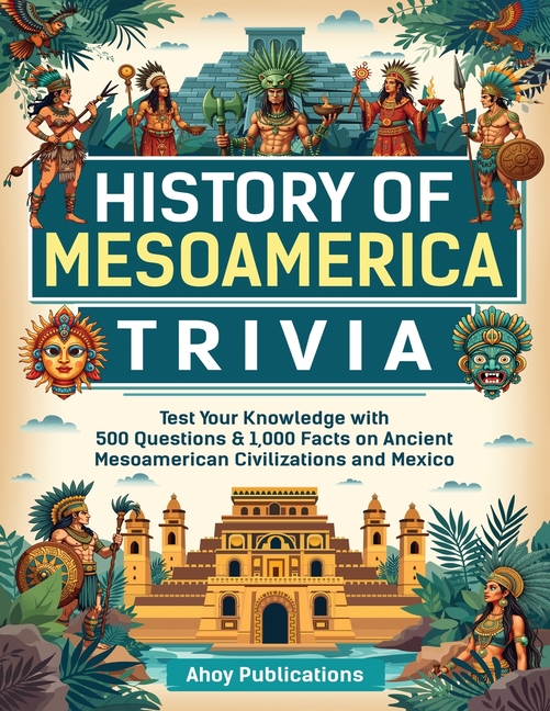 History of Mesoamerica Trivia: Test Your Knowledge with 489 Questions & 1,000 Facts on Ancient Mesoamerican Civilizations and Mexico