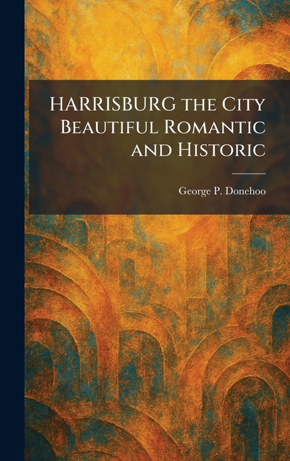 HARRISBURG the City Beautiful Romantic and Historic