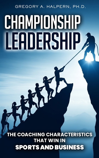 Championship Leadership: The Coaching Characteristics That Win in Sports and Business