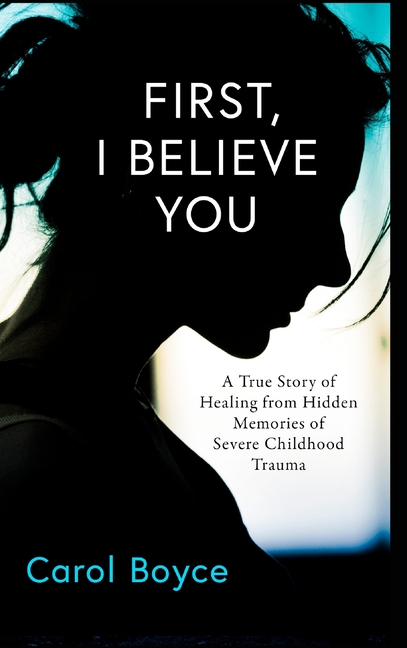 First, I Believe You: A True Story of Healing from Hidden Memories of Severe Childhood Trauma
