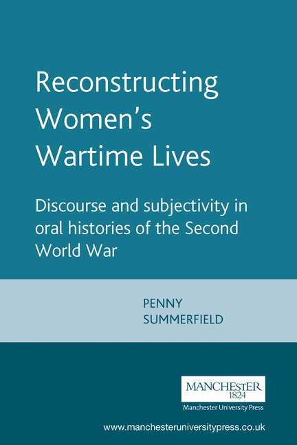 Reconstructing Womens Wartime Lives: Discourse and Subjectivity in Oral Histories of the Second World War