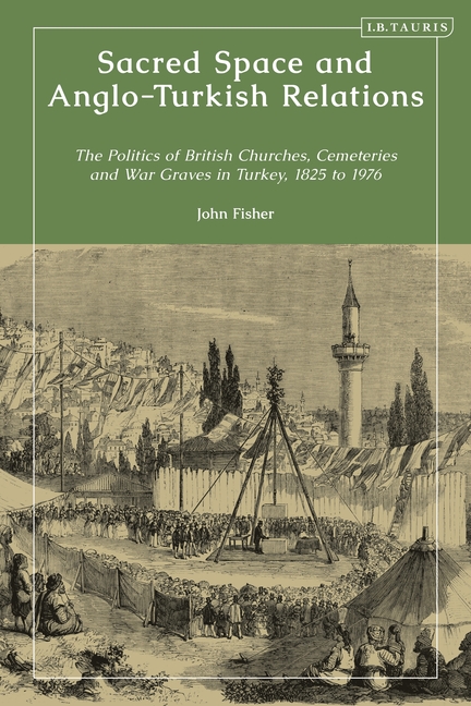 Sacred Space and Anglo-Turkish Relations: The Politics of British Churches, Cemeteries and War Graves in Turkey, 1825 to 1976