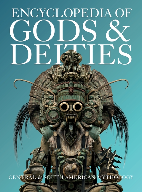 Encyclopedia of Gods & Deities - Central & South American Mythology: An Illustrated Guide to Aztec, Maya, Inca, Amazonian & Mapuche Gods, Creation Myt