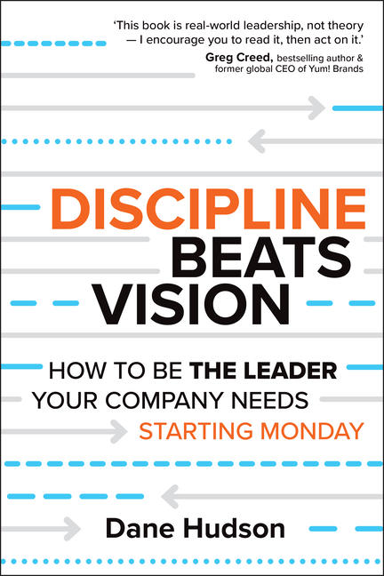 Discipline Beats Vision: How to Be the Leader Your Company Needs -- Starting Monday