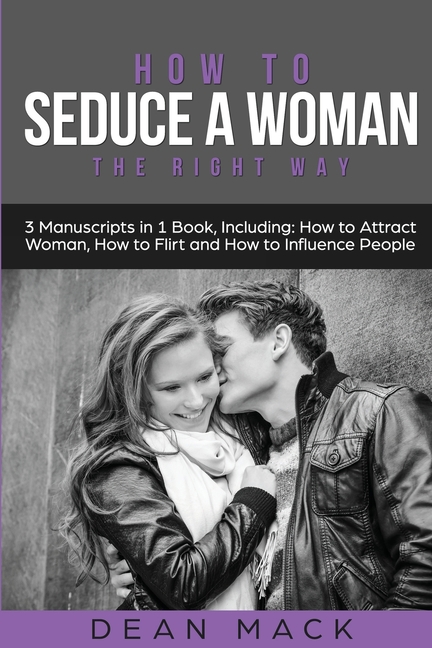How to Seduce a Woman: The Right Way - Bundle - The Only 3 Books You Need to Master How to Seduce Women, Make Her Want You and the Art of Seduction To