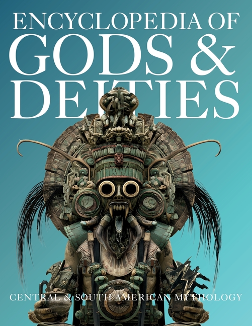 Encyclopedia of Gods & Deities - Central & South American Mythology: An Illustrated Guide to Aztec, Maya, Inca, Amazonian & Mapuche Gods, Creation Myt