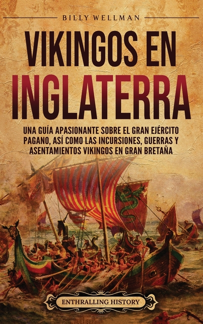Vikingos en Inglaterra: Una guía apasionante sobre el gran ejército pagano, así como las incursiones, guerras y asentamientos vikingos en Gran Bretaña
