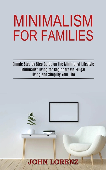 Minimalism for Families: Minimalist Living for Beginners via Frugal Living and Simplify Your Life (Simple Step by Step Guide on the Minimalist Lifesty