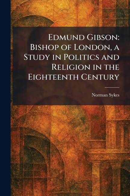 Edmund Gibson: Bishop of London, a Study in Politics and Religion in the Eighteenth Century