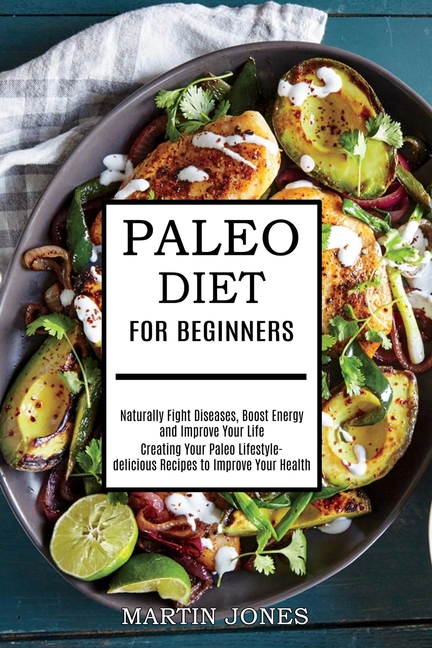Paleo Diet for Beginners: Naturally Fight Diseases, Boost Energy and Improve Your Life (Creating Your Paleo Lifestyle-delicious Recipes to Improve You