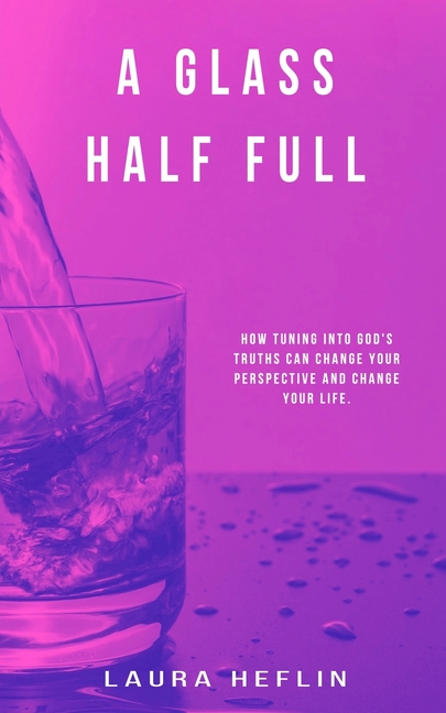 A Glass Half Full: How Tuning Into God's Truths Can Change Your Perspective And Change Your Life
