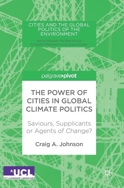 The Power of Cities in Global Climate Politics: Saviours, Supplicants or Agents of Change?