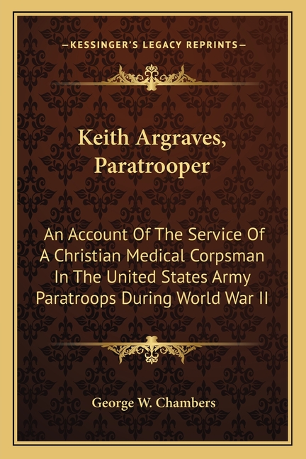 Keith Argraves, Paratrooper: An Account Of The Service Of A Christian Medical Corpsman In The United States Army Paratroops During World War II