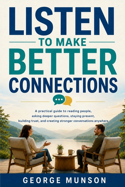 Listen to Make Better Connections: A practical guide to reading people, asking deeper questions, staying present, building trust, and creating stronge