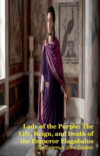 Lady of the Purple: The Life, Reign, and Death of the Emperor Elagabalus