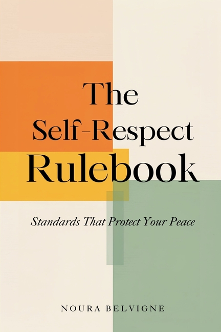 The Self-Respect Rulebook: Standards That Protect Your Peace: Build personal standards for time, relationships, and health