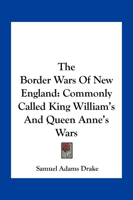 The Border Wars Of New England: Commonly Called King William's And Queen Anne's Wars