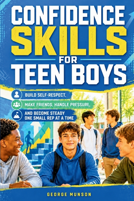Confidence Skills for Teen Boys: Build Self-Respect, Make Friends, Handle Pressure, and Become Steady One Small Rep at a Time