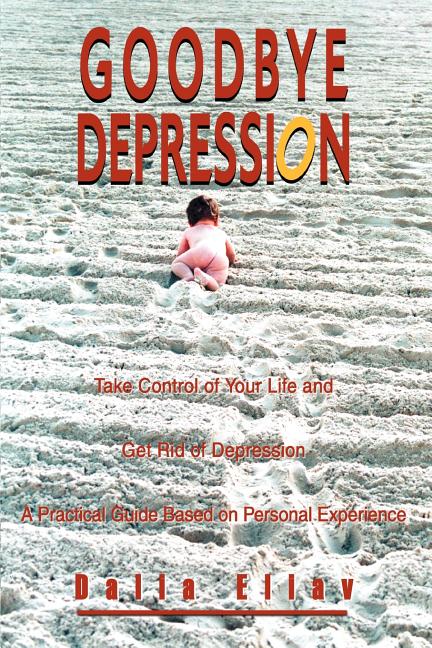 Goodbye Depression: Take Control of Your Life and Get Rid of Depression A Practical Guide Based on Personal Experience