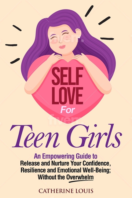 Self Love for Teen Girls: An Empowering Guide to Release and Nurture Your Confidence, Resilience and Emotional Well-Being; Without the Overwhelm