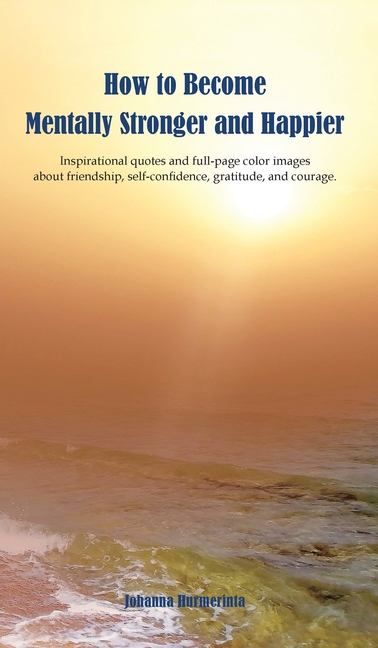 How to Become Mentally Stronger and Happier: Inspirational quotes and full-page color images about friendship, self-confidence, gratitude, and courage
