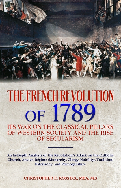 The French Revolution of 1789: Its War on the Classical Pillars of Western Society and the Rise of Secularism: Analysis of the Revolution's Attack on