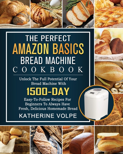 The Perfect Amazon Basics Bread Machine Cookbook: Unlock The Full Potential Of Your Bread Machine With 1500-Day Easy-To-Follow Recipes For Beginners T