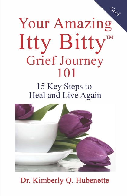 Your Amazing Itty Bitty(TM) Grief Journey 101: 15 Key Steps to Heal and Live Again
