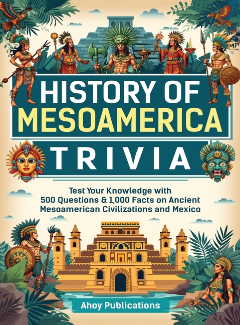 History of Mesoamerica Trivia: Test Your Knowledge with 489 Questions & 1,000 Facts on Ancient Mesoamerican Civilizations and Mexico