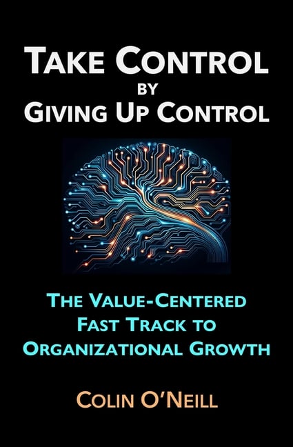 Take Control By Giving Up Control: The Value-Centered Fast Track to Organizational Growth