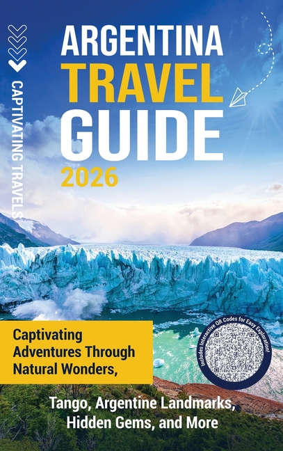 Argentina Travel Guide: Captivating Adventures through Natural Wonders, Tango, Argentine Landmarks, Hidden Gems, and More