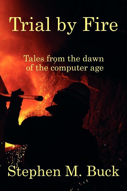 Trial by Fire: Tales From The Dawn of The Computer Age