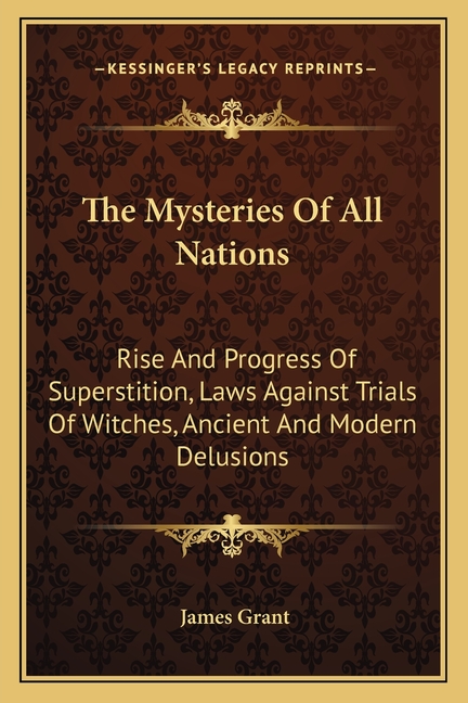 The Mysteries Of All Nations: Rise And Progress Of Superstition, Laws Against Trials Of Witches, Ancient And Modern Delusions