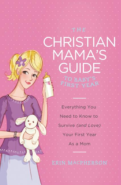 The Christian Mama's Guide to Baby's First Year: Everything You Need to Know to Survive (and Love) Your First Year as a Mom