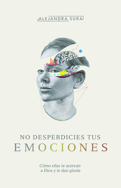 No Desperdicies Tus Emociones: Cómo Lo Que Sientes Te Acerca a Dios Y Le Da Gloria