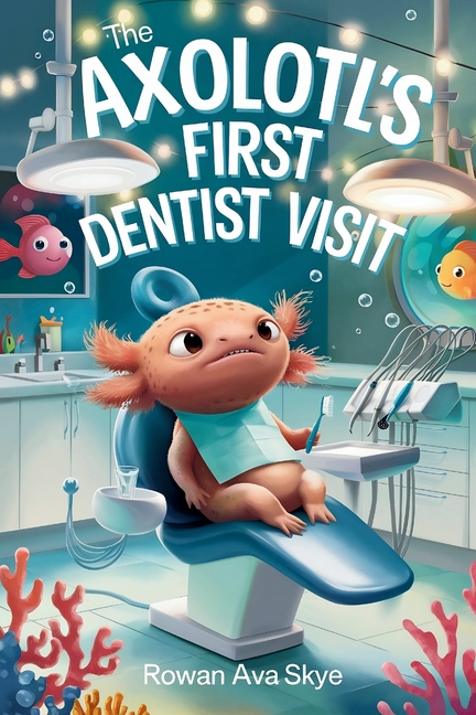 The Axolotl's First Dentist Visit: A Gentle Story About Courage, Dental Visits, and Overcoming Fear for Kids Ages 4-12