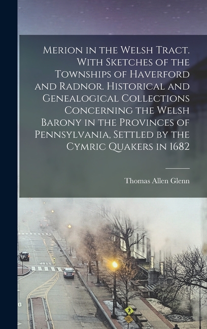 Merion in the Welsh Tract. With Sketches of the Townships of Haverford and Radnor. Historical and Genealogical Collections Concerning the Welsh Barony