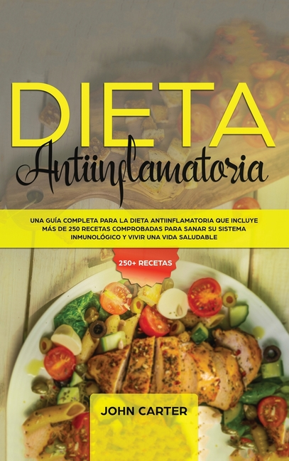 Dieta Antiinflamatoria: Una Guía Completa Para La Dieta Antiinflamatoria Que Incluye Más De 250 Recetas Comprobadas Para Sanar Su Sistema Inmunológico