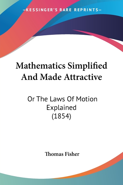 Mathematics Simplified And Made Attractive: Or The Laws Of Motion Explained (1854)