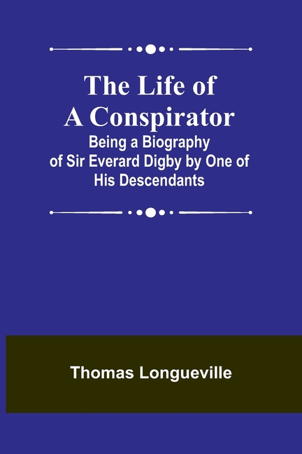 The Life of a Conspirator: Being a Biography of Sir Everard Digby by One of His Descendants