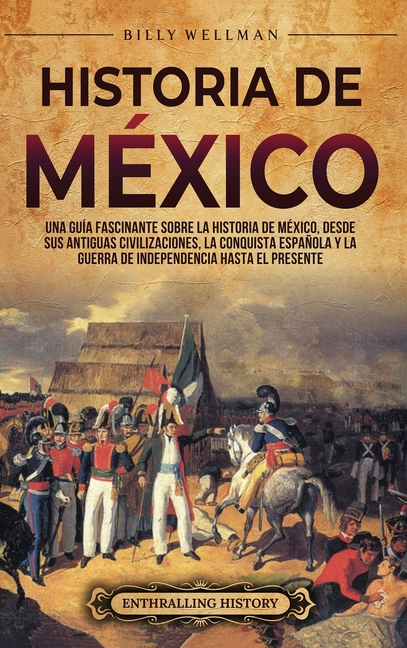 Historia de México: Una guía fascinante sobre la historia de México, desde sus antiguas civilizaciones, la conquista española y la guerra de independe