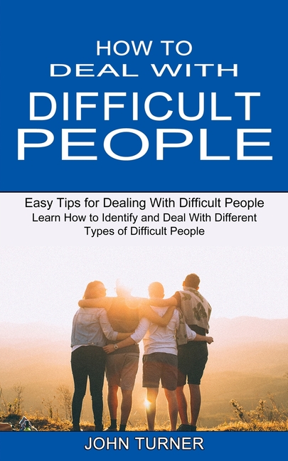 How to Deal With Difficult People: Learn How to Identify and Deal With Different Types of Difficult People (Easy Tips for Dealing With Difficult Peopl