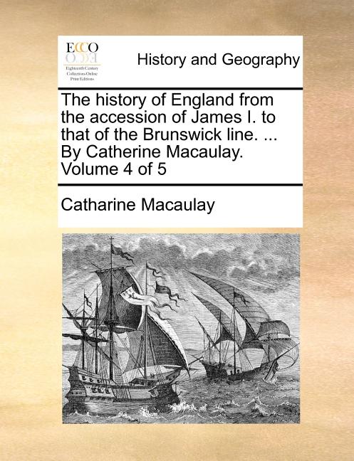 The History of England from the Accession of James I. to That of the Brunswick Line. ... by Catherine Macaulay. Volume 4 of 5