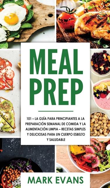 Meal Prep: 101 - La Guía Para Principiantes A La Preparacion Semanal De Comida Y La Alimentacion Limpia - Recetas Simples Y Deliciosas Para Un Cuerpo