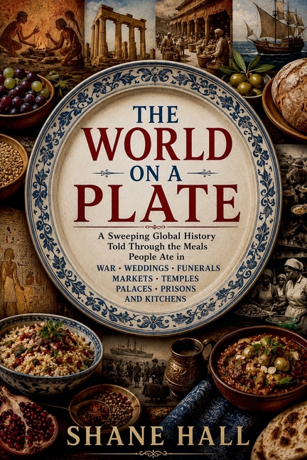The World on a Plate: A Sweeping Global History Told Through the Meals People Ate in War, Weddings, Funerals, Markets, Temples, Palaces, Prisons, and