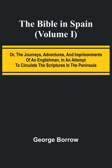 The Bible in Spain; (Volume I) Or, the Journeys, Adventures, and Imprisonments of an Englishman, in an Attempt to Circulate the Scriptures in the Peni