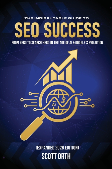 The Indisputable Guide to SEO Success (Expanded 2026 Edition): From Zero to Search Hero in the Age of AI & Google's Evolution