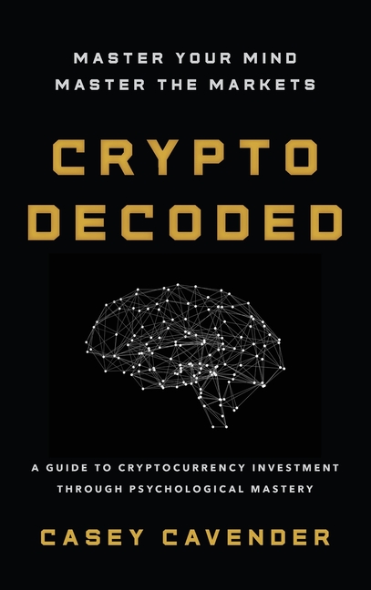 Crypto Decoded: A Beginner's Guide to Cryptocurrency Investing, Market Psychology, and Smarter Decision-Making